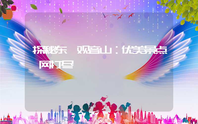 探秘东莞观音山：优美景点一网打尽