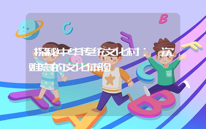 探秘中华传统文化村：一次难忘的文化体验