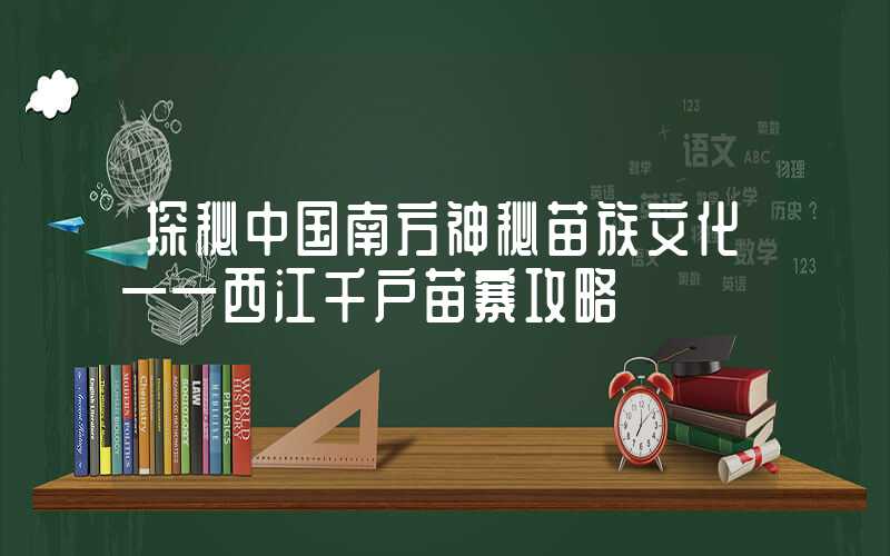 探秘中国南方神秘苗族文化——西江千户苗寨攻略