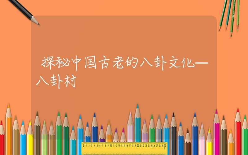 探秘中国古老的八卦文化—八卦村