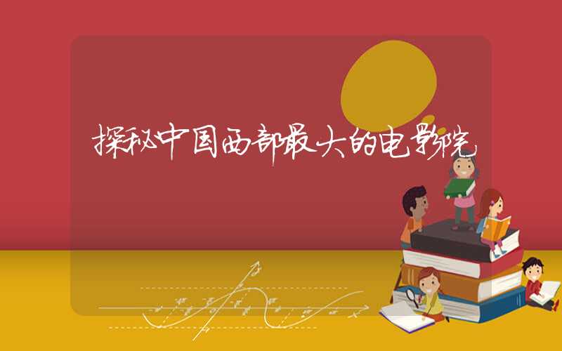 探秘中国西部最大的电影院
