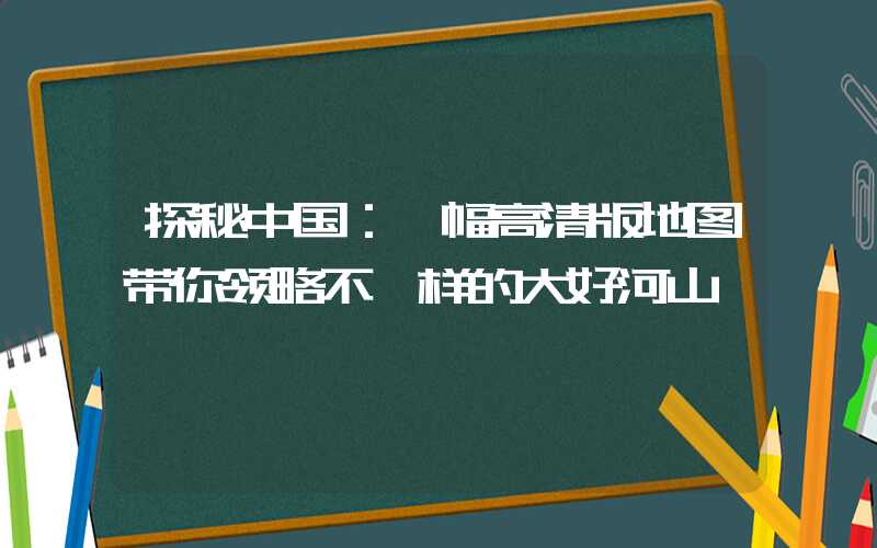 探秘中国：一幅高清版地图带你领略不一样的大好河山