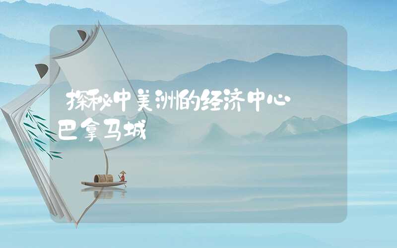 探秘中美洲的经济中心——巴拿马城
