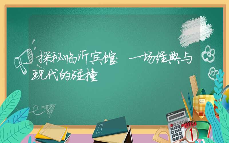 探秘临沂宾馆：一场经典与现代的碰撞
