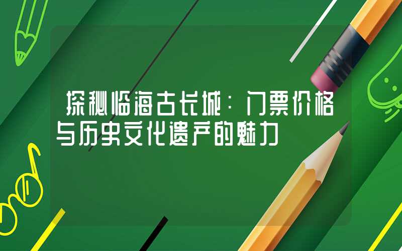 探秘临海古长城：门票价格与历史文化遗产的魅力