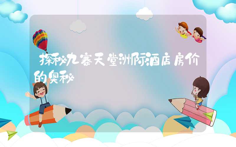 探秘九寨天堂洲际酒店房价的奥秘