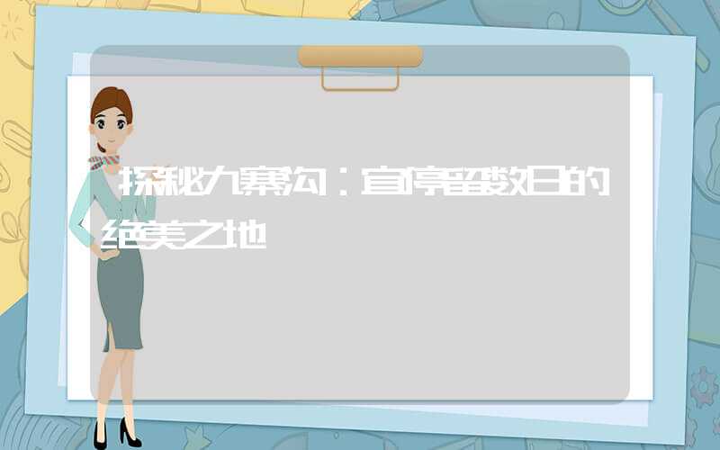探秘九寨沟:宜停留数日的绝美之地