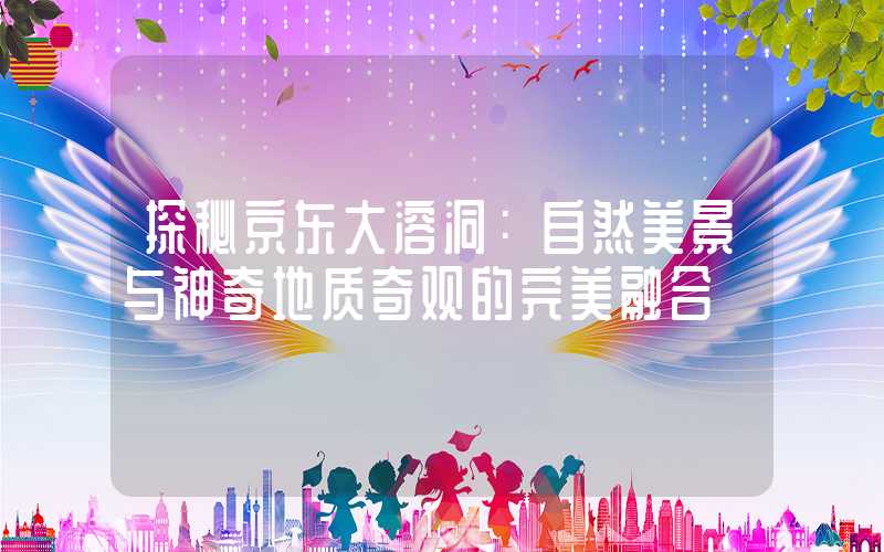 探秘京东大溶洞：自然美景与神奇地质奇观的完美融合