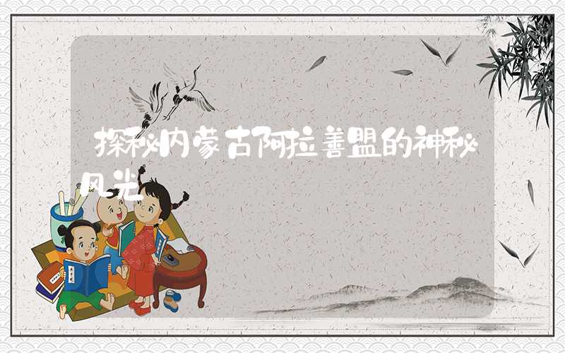 探秘内蒙古阿拉善盟的神秘风光