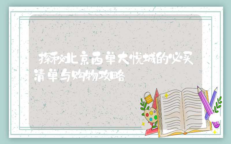探秘北京西单大悦城的必买清单与购物攻略