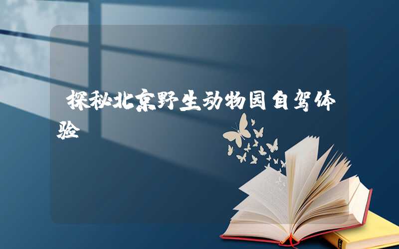 探秘北京野生动物园自驾体验