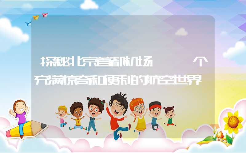 探秘北京首都机场——一个充满惊奇和便利的航空世界