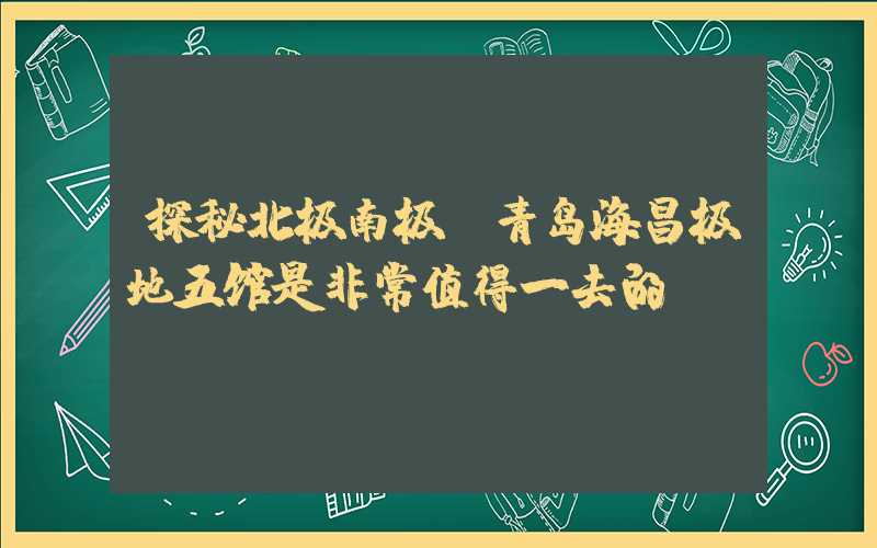 探秘北极南极!青岛海昌极地五馆是非常值得一去的