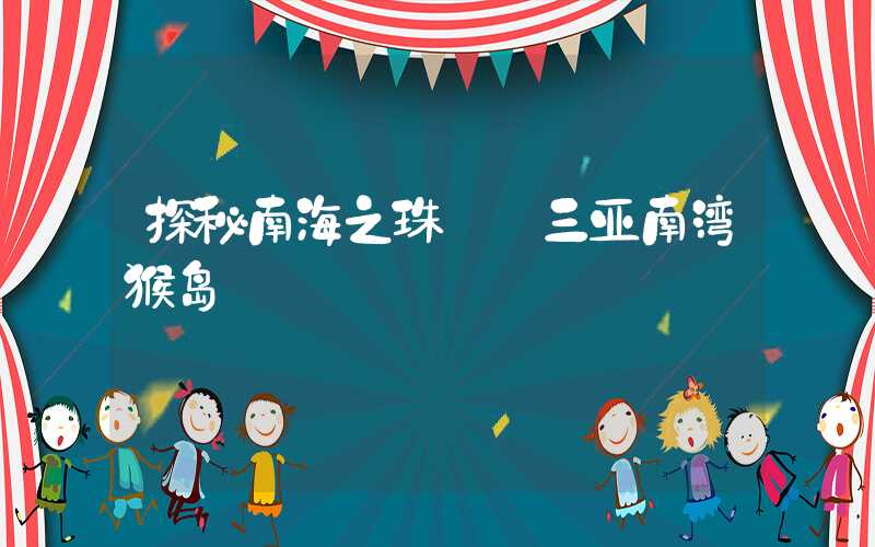 探秘南海之珠——三亚南湾猴岛