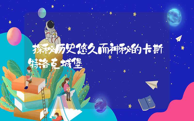 探秘历史悠久而神秘的卡斯特洛克城堡