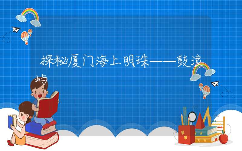 探秘厦门海上明珠——鼓浪屿