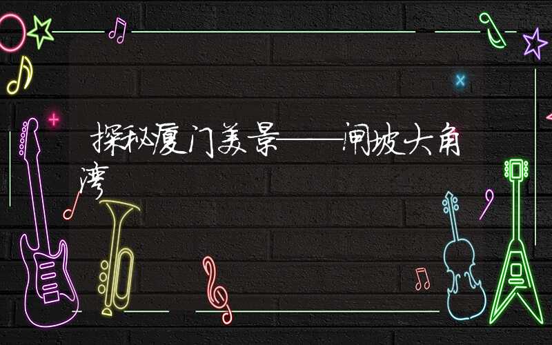 探秘厦门美景——闸坡大角湾