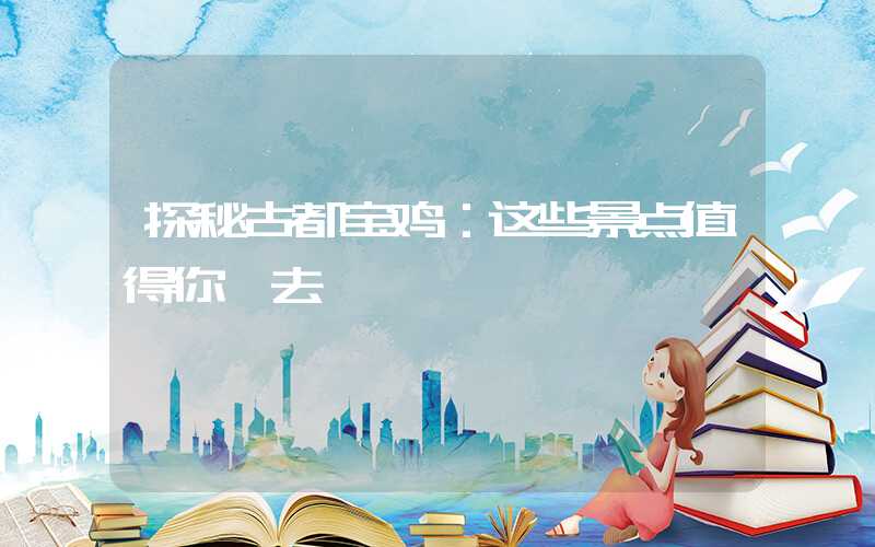 探秘古都宝鸡：这些景点值得你一去