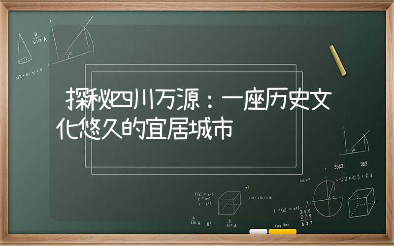 探秘四川万源:一座历史文化悠久的宜居城市