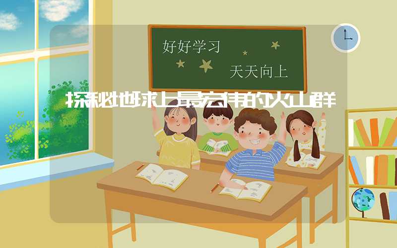 探秘地球上最宏伟的火山群