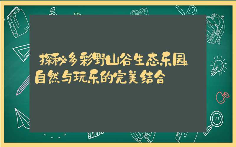 探秘多彩野山谷生态乐园:自然与玩乐的完美结合