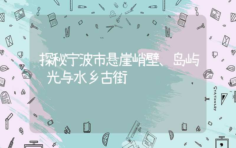 探秘宁波市悬崖峭壁、岛屿风光与水乡古街