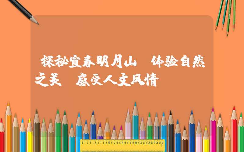 探秘宜春明月山：体验自然之美，感受人文风情