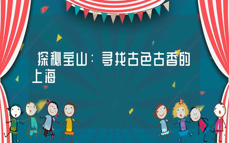 探秘宝山：寻找古色古香的上海