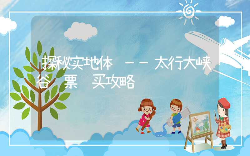 探秘实地体验——太行大峡谷门票购买攻略