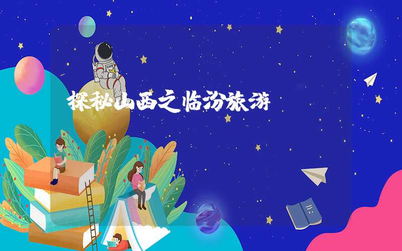 探秘山西之临汾旅游