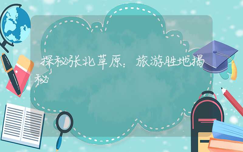探秘张北草原：旅游胜地揭秘