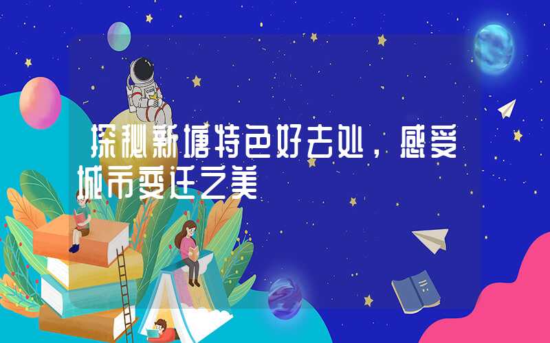 探秘新塘特色好去处，感受城市变迁之美