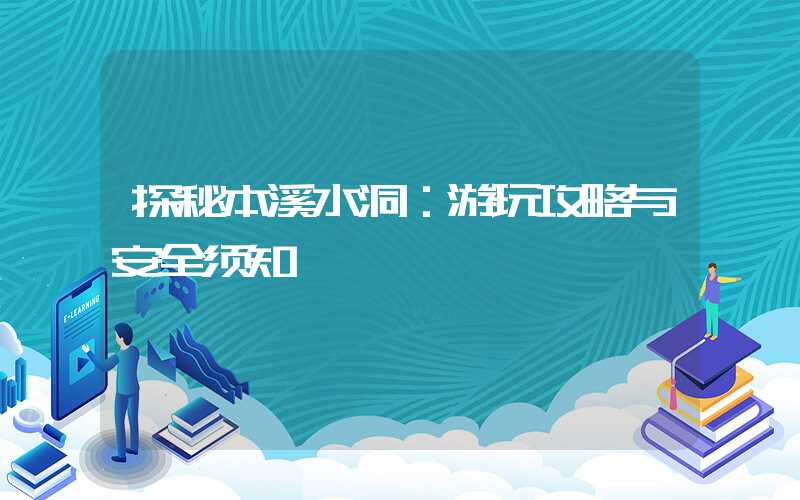 探秘本溪水洞：游玩攻略与安全须知