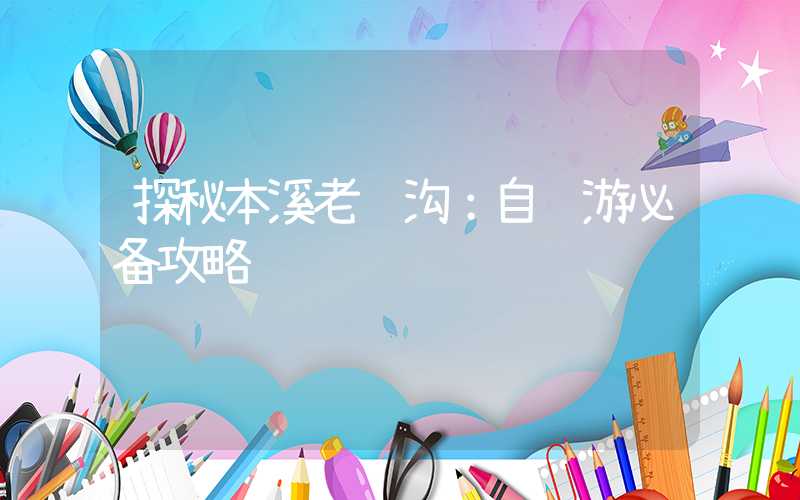 探秘本溪老边沟：自驾游必备攻略