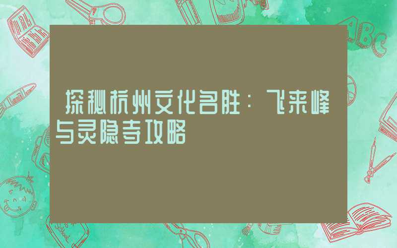探秘杭州文化名胜：飞来峰与灵隐寺攻略