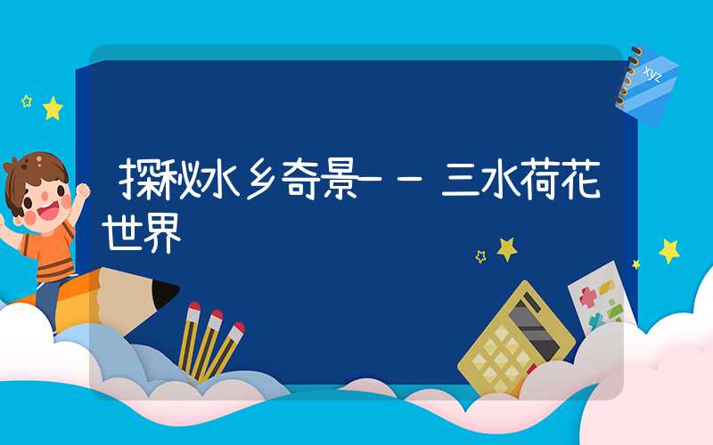 探秘水乡奇景——三水荷花世界