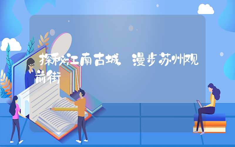 探秘江南古城,漫步苏州观前街
