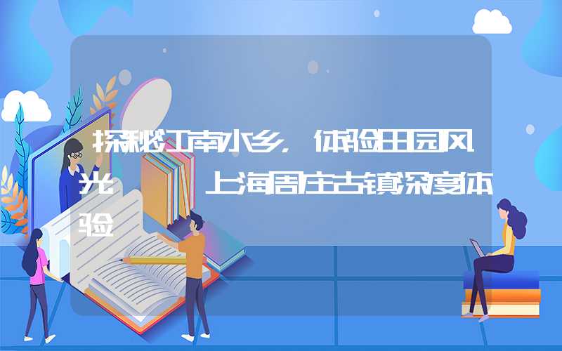 探秘江南水乡，体验田园风光 — 上海周庄古镇深度体验