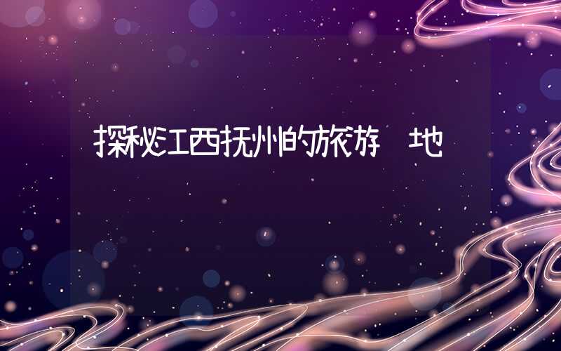 探秘江西抚州的旅游胜地