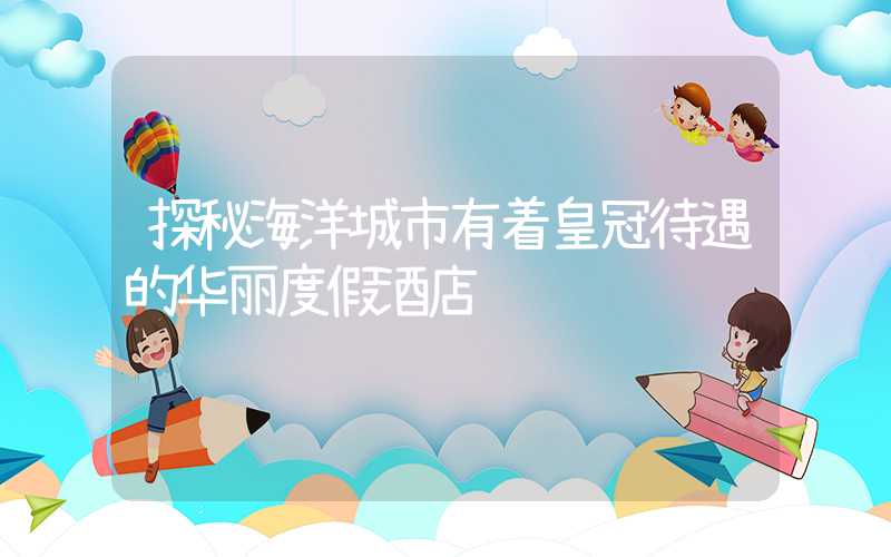 探秘海洋城市有着皇冠待遇的华丽度假酒店