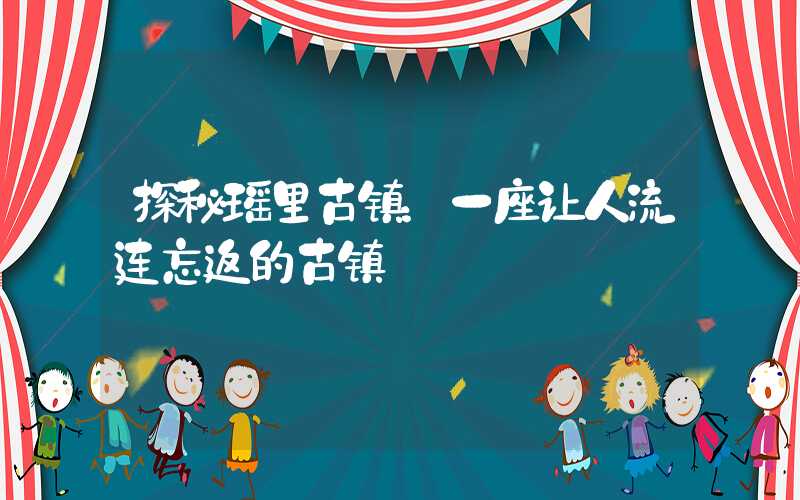探秘瑶里古镇:一座让人流连忘返的古镇
