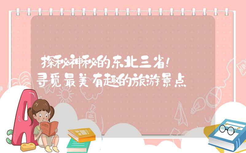 探秘神秘的东北三省!——寻觅最美有趣的旅游景点