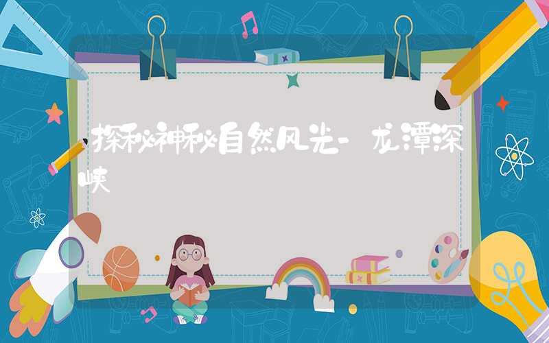 探秘神秘自然风光-龙潭深峡