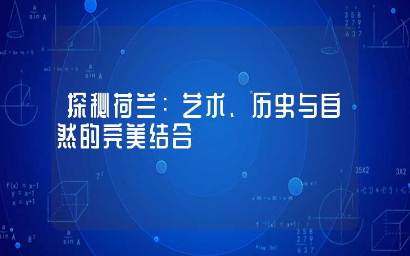 探秘荷兰：艺术、历史与自然的完美结合