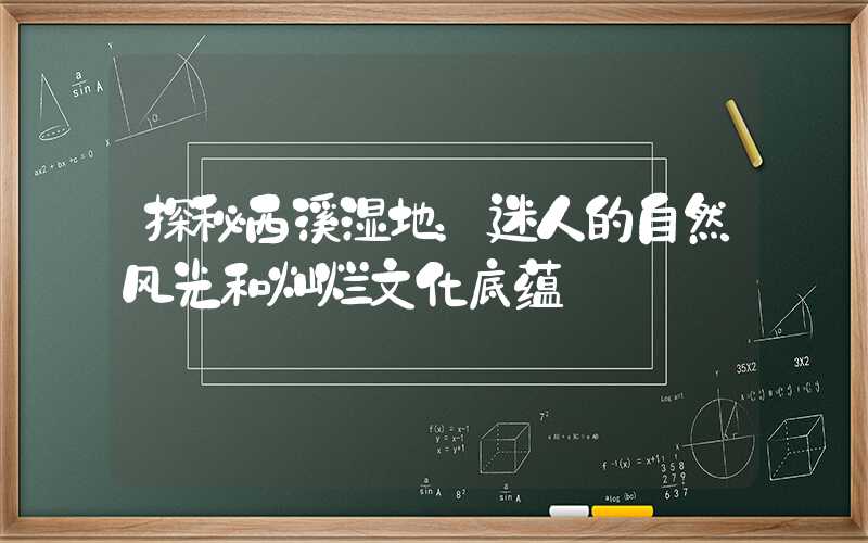 探秘西溪湿地:迷人的自然风光和灿烂文化底蕴