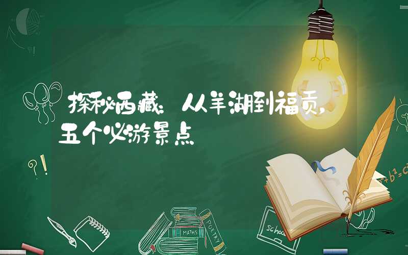 探秘西藏：从羊湖到福贡，五个必游景点