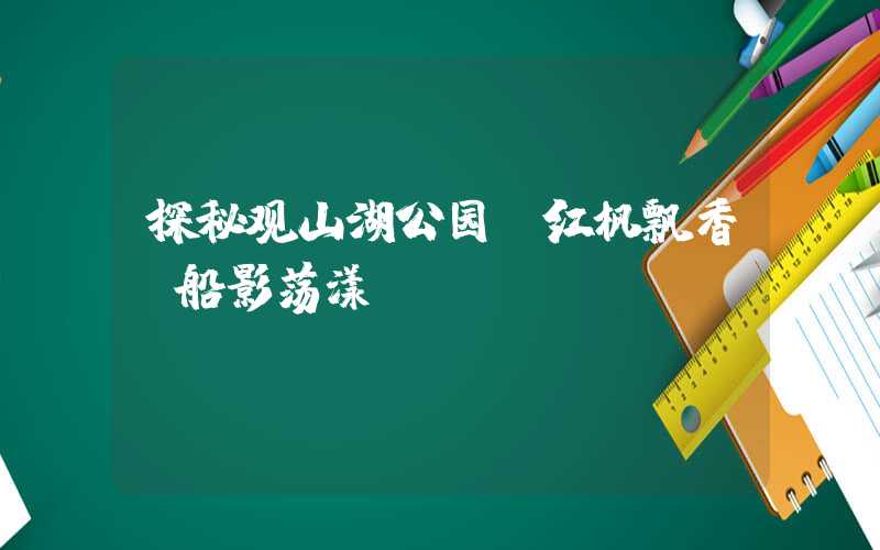 探秘观山湖公园：红枫飘香，船影荡漾