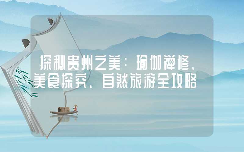 探秘贵州之美：瑜伽禅修、美食探究、自然旅游全攻略