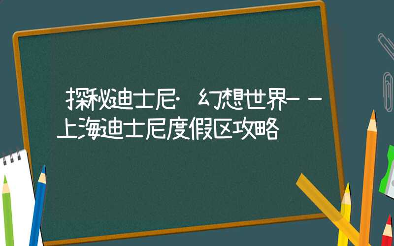 探秘迪士尼·幻想世界——上海迪士尼度假区攻略