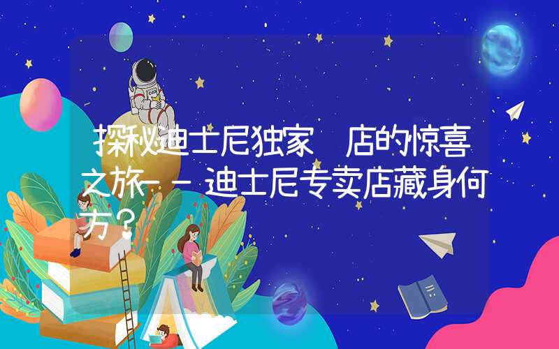 探秘迪士尼独家门店的惊喜之旅——迪士尼专卖店藏身何方？